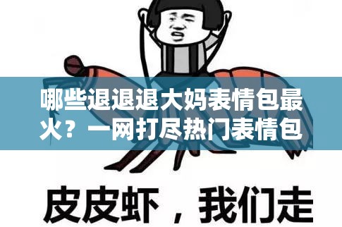哪些退退退大妈表情包最火？一网打尽热门表情包大盘点！