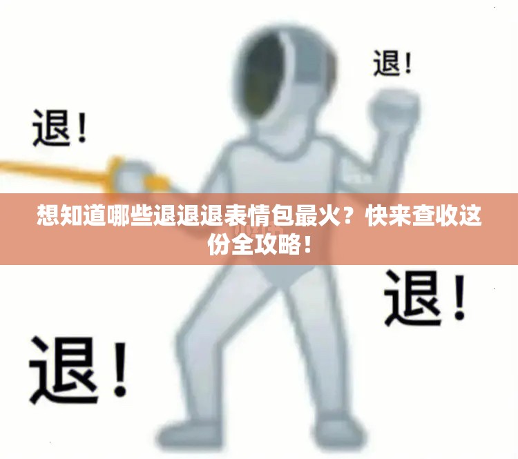 想知道哪些退退退表情包最火？快来查收这份全攻略！