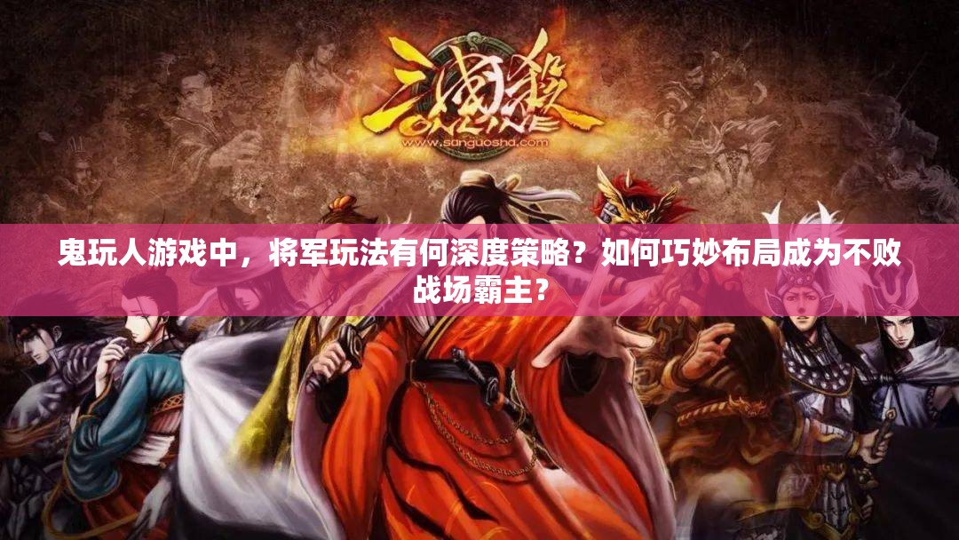 鬼玩人游戏中，将军玩法有何深度策略？如何巧妙布局成为不败战场霸主？