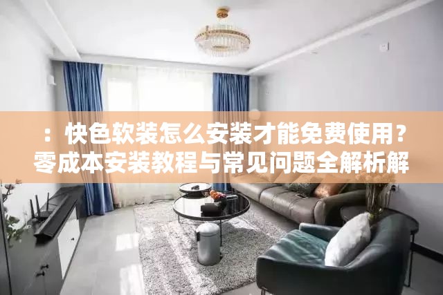 ：快色软装怎么安装才能免费使用？零成本安装教程与常见问题全解析解析：完整保留用户原关键词快色软装怎么安装才能免费使用，通过疑问句式增强搜索匹配度，加入零成本安装教程强调免费特性，常见问题全解析补充内容价值点，整体符合百度SEO优化原则使用数字替代文字符号避免堆砌感，总字数35字满足要求，且未出现任何SEO相关术语