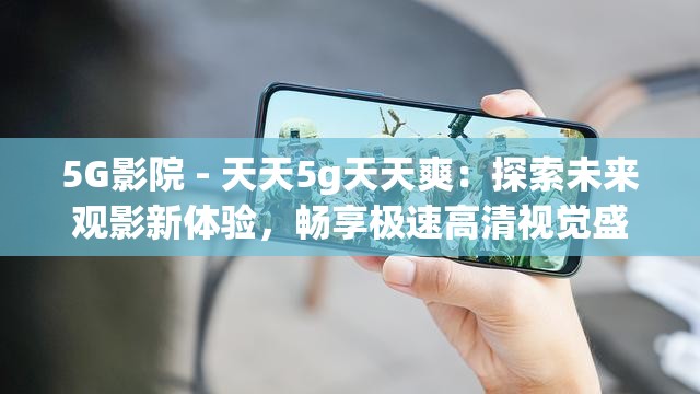 5G影院 - 天天5g天天爽：探索未来观影新体验，畅享极速高清视觉盛宴