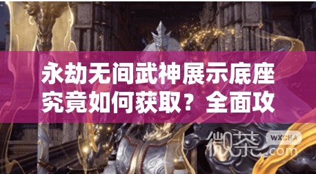 永劫无间武神展示底座究竟如何获取？全面攻略大揭秘！