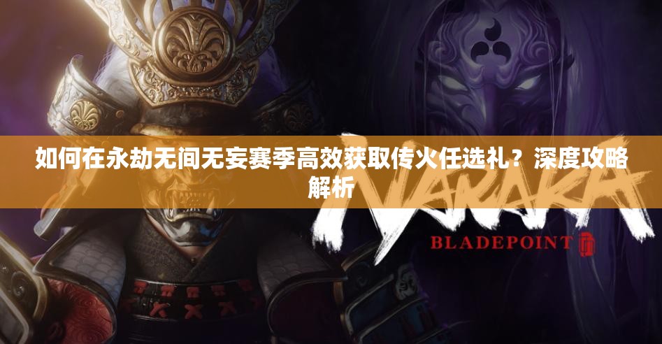 如何在永劫无间无妄赛季高效获取传火任选礼？深度攻略解析