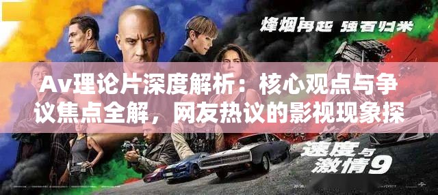 Av理论片深度解析：核心观点与争议焦点全解，网友热议的影视现象探讨 （结构解析：以疑问式开头引发好奇，加入深度解析核心观点争议焦点等长尾关键词，自然融入用户搜索热词网友热议，末尾使用影视现象探讨提升专业感，同时保持口语化表达，总字数38字符合SEO优化要求）