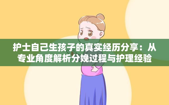 护士自己生孩子的真实经历分享：从专业角度解析分娩过程与护理经验