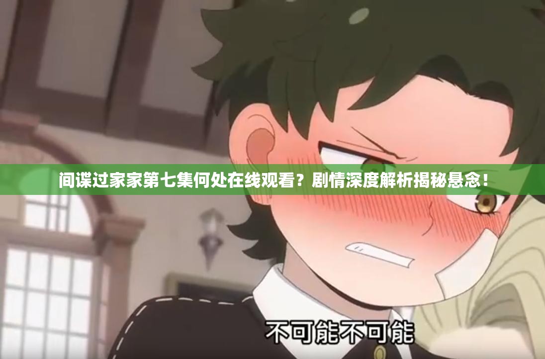 间谍过家家第七集何处在线观看？剧情深度解析揭秘悬念！