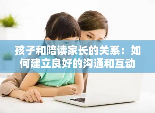 孩子和陪读家长的关系：如何建立良好的沟通和互动？