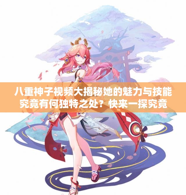 八重神子视频大揭秘她的魅力与技能究竟有何独特之处？快来一探究竟