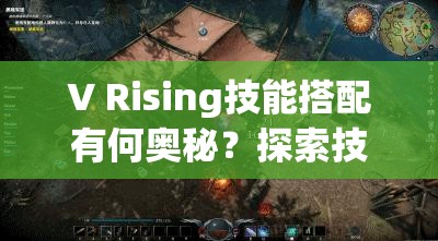 V Rising技能搭配有何奥秘？探索技能推荐演变史揭晓答案