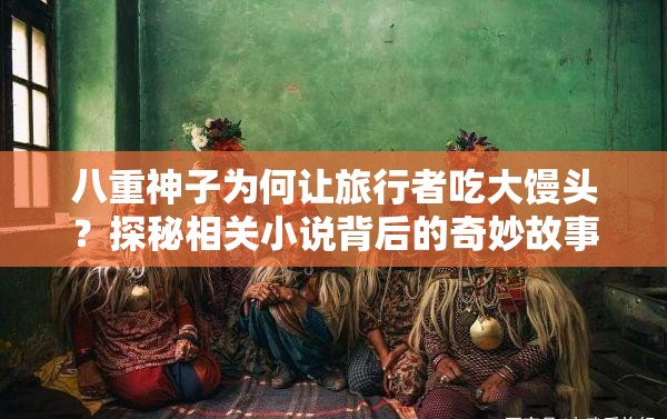 八重神子为何让旅行者吃大馒头？探秘相关小说背后的奇妙故事
