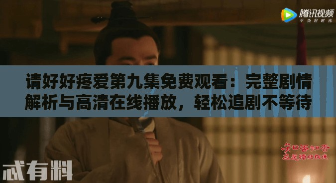 请好好疼爱第九集免费观看：完整剧情解析与高清在线播放，轻松追剧不等待