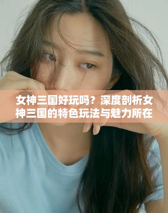 女神三国好玩吗？深度剖析女神三国的特色玩法与魅力所在