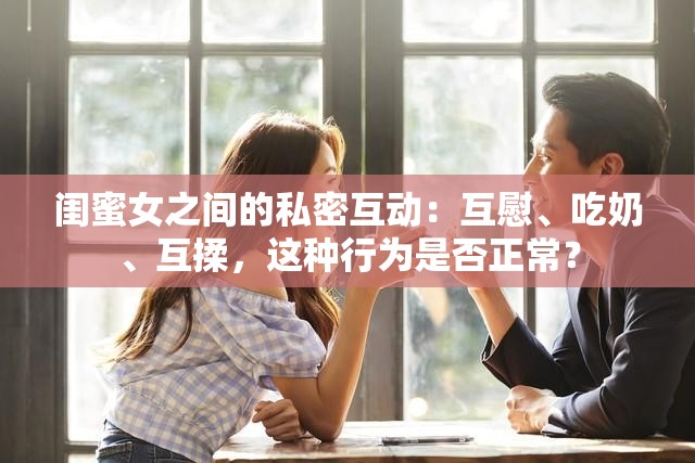 闺蜜女之间的私密互动：互慰、吃奶、互揉，这种行为是否正常？