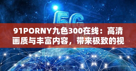 91PORNY九色300在线：高清画质与丰富内容，带来极致的视觉享受与娱乐体验