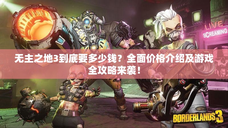 无主之地3到底要多少钱？全面价格介绍及游戏全攻略来袭！
