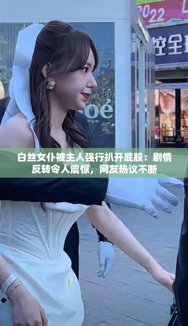 白丝女仆被主人强行扒开屁股：剧情反转令人震惊，网友热议不断