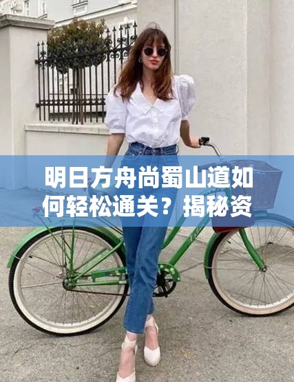 明日方舟尚蜀山道如何轻松通关？揭秘资源管理的绝妙艺术！