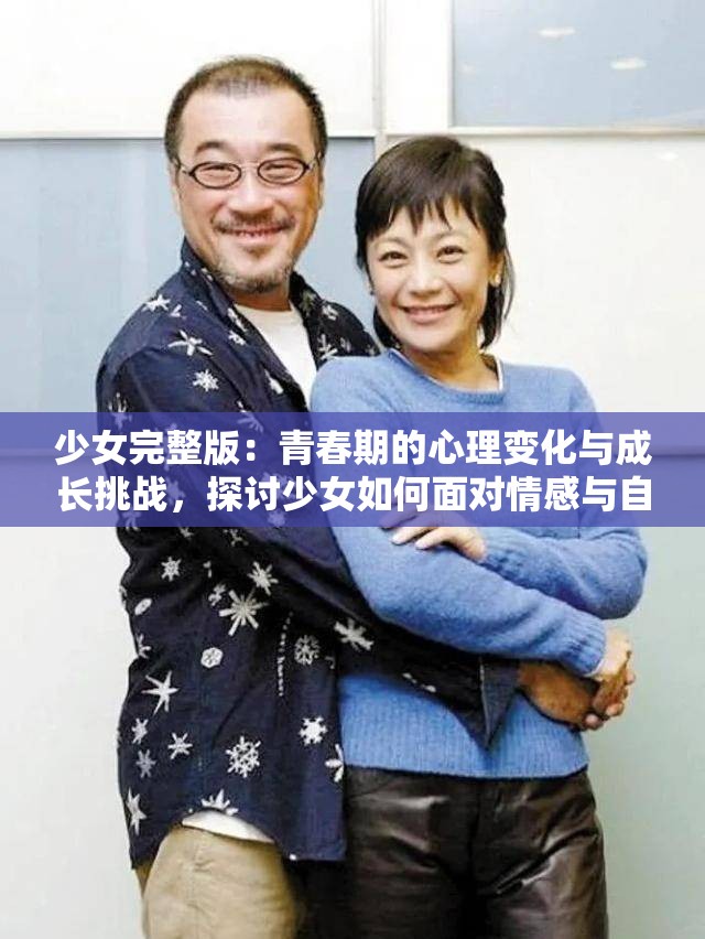 少女完整版：青春期的心理变化与成长挑战，探讨少女如何面对情感与自我认知