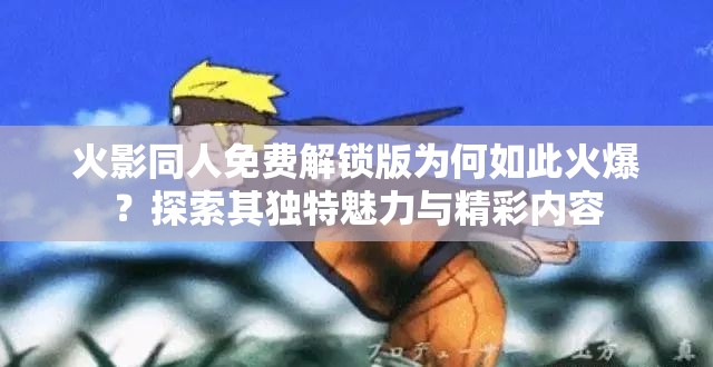 火影同人免费解锁版为何如此火爆？探索其独特魅力与精彩内容