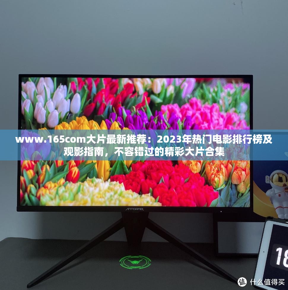 www.165com大片最新推荐：2023年热门电影排行榜及观影指南，不容错过的精彩大片合集