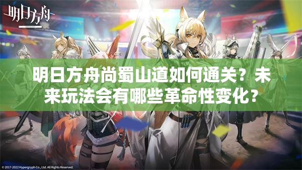 明日方舟尚蜀山道如何通关？未来玩法会有哪些革命性变化？