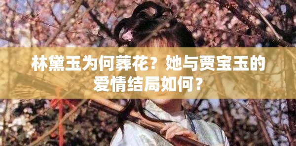 林黛玉为何葬花？她与贾宝玉的爱情结局如何？
