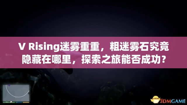 V Rising迷雾重重，粗迷雾石究竟隐藏在哪里，探索之旅能否成功？