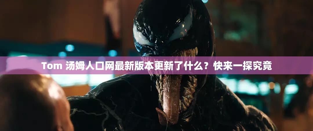 Tom 汤姆人口网最新版本更新了什么？快来一探究竟