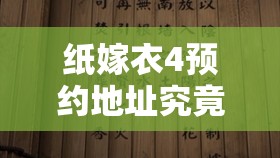 纸嫁衣4预约地址究竟经历了哪些变化？揭秘其演变史专题！