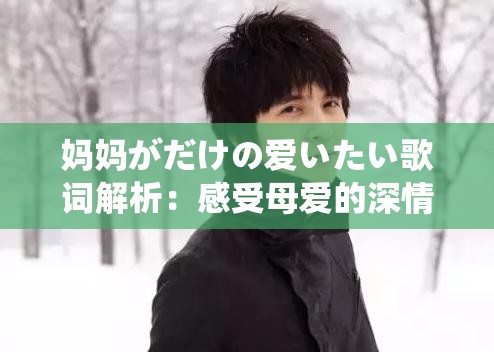 妈妈がだけの爱いたい歌词解析：感受母爱的深情与温暖，探寻歌曲背后的情感故事