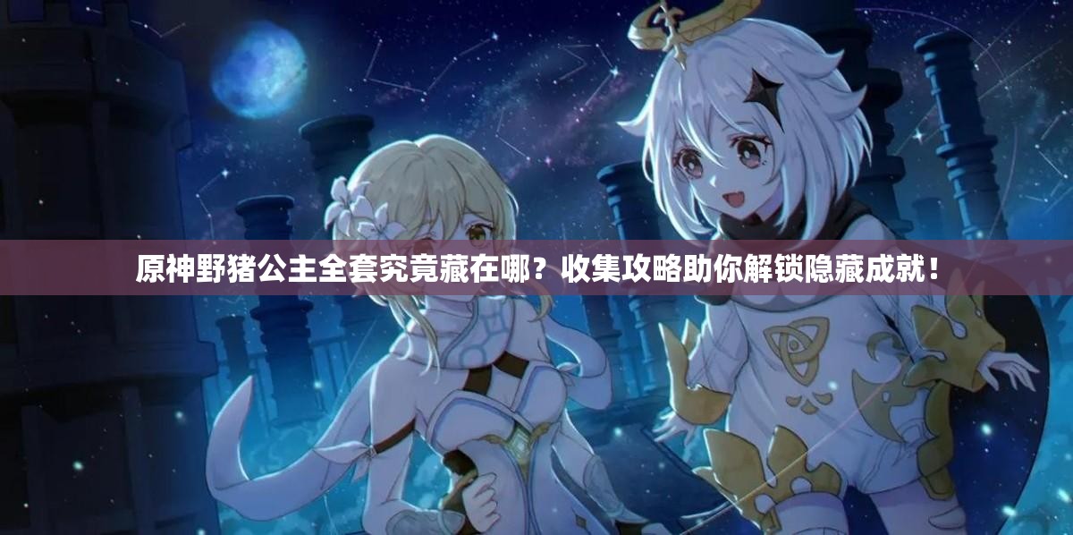 原神野猪公主全套究竟藏在哪？收集攻略助你解锁隐藏成就！