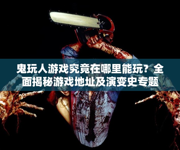鬼玩人游戏究竟在哪里能玩？全面揭秘游戏地址及演变史专题