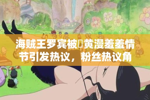 海贼王罗宾被❌黄漫羞羞情节引发热议，粉丝热议角色形象与剧情发展