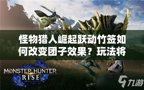 怪物猎人崛起跃动竹签如何改变团子效果？玩法将迎来大变革？