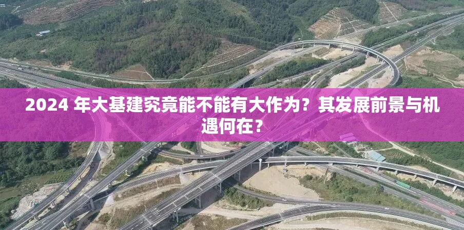 2024 年大基建究竟能不能有大作为？其发展前景与机遇何在？
