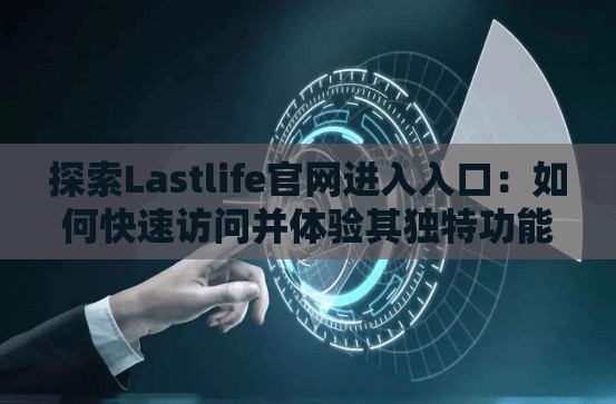探索Lastlife官网进入入口：如何快速访问并体验其独特功能与优势