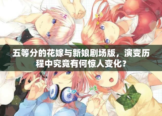 五等分的花嫁与新娘剧场版，演变历程中究竟有何惊人变化？