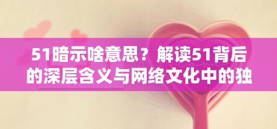 51暗示啥意思？解读51背后的深层含义与网络文化中的独特用法