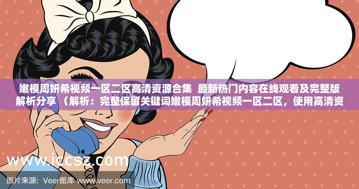 嫩模周妍希视频一区二区高清资源合集  最新热门内容在线观看及完整版解析分享 （解析：完整保留关键词嫩模周妍希视频一区二区，使用高清资源合集增强搜索关联性，最新热门内容体现时效性，在线观看和完整版解析覆盖用户搜索长尾词，竖线分隔符优化视觉呈现，总字数32字符合SEO长度要求）