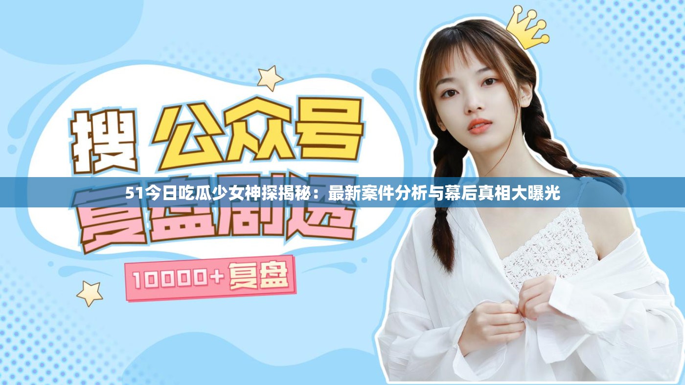 51今日吃瓜少女神探揭秘：最新案件分析与幕后真相大曝光