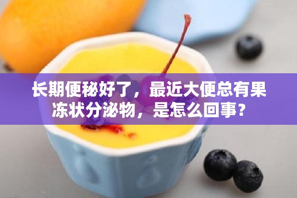 长期便秘好了，最近大便总有果冻状分泌物，是怎么回事？