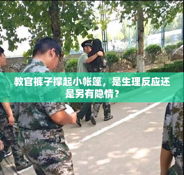 教官裤子撑起小帐篷，是生理反应还是另有隐情？