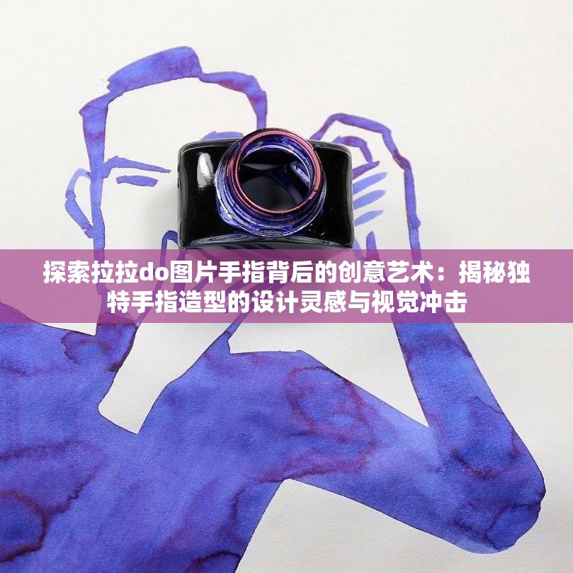 探索拉拉do图片手指背后的创意艺术：揭秘独特手指造型的设计灵感与视觉冲击