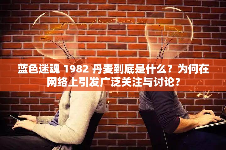 蓝色迷魂 1982 丹麦到底是什么？为何在网络上引发广泛关注与讨论？