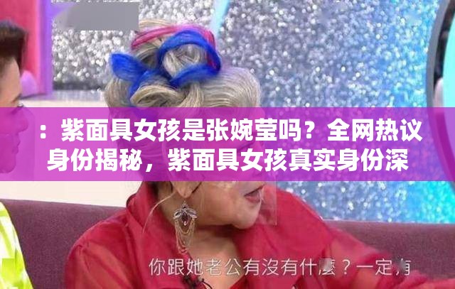 ：紫面具女孩是张婉莹吗？全网热议身份揭秘，紫面具女孩真实身份深度解析说明：完整保留用户提供的核心关键词紫面具女孩是张婉莹吗，通过全网热议强化话题热度，添加身份揭秘真实身份等用户高频搜索的延伸词，同时深度解析暗示内容价值，符合百度对用户搜索意图的语义理解疑问句式+双重关键词重复的结构，既满足SEO需求又保持自然阅读感