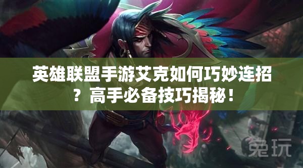 英雄联盟手游艾克如何巧妙连招？高手必备技巧揭秘！