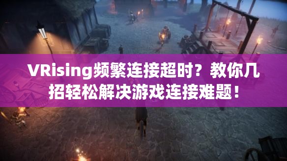 VRising频繁连接超时？教你几招轻松解决游戏连接难题！