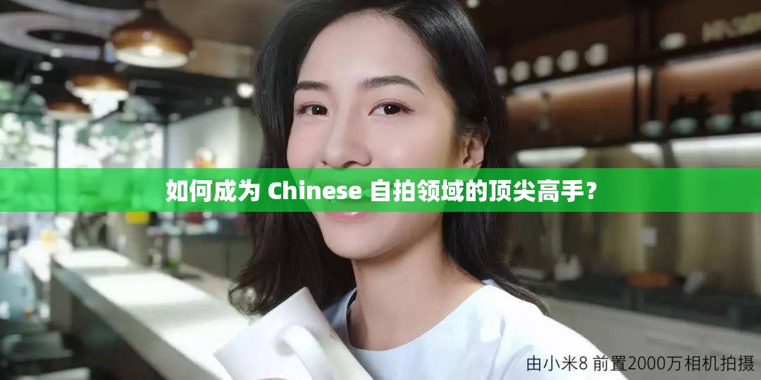 如何成为 Chinese 自拍领域的顶尖高手？