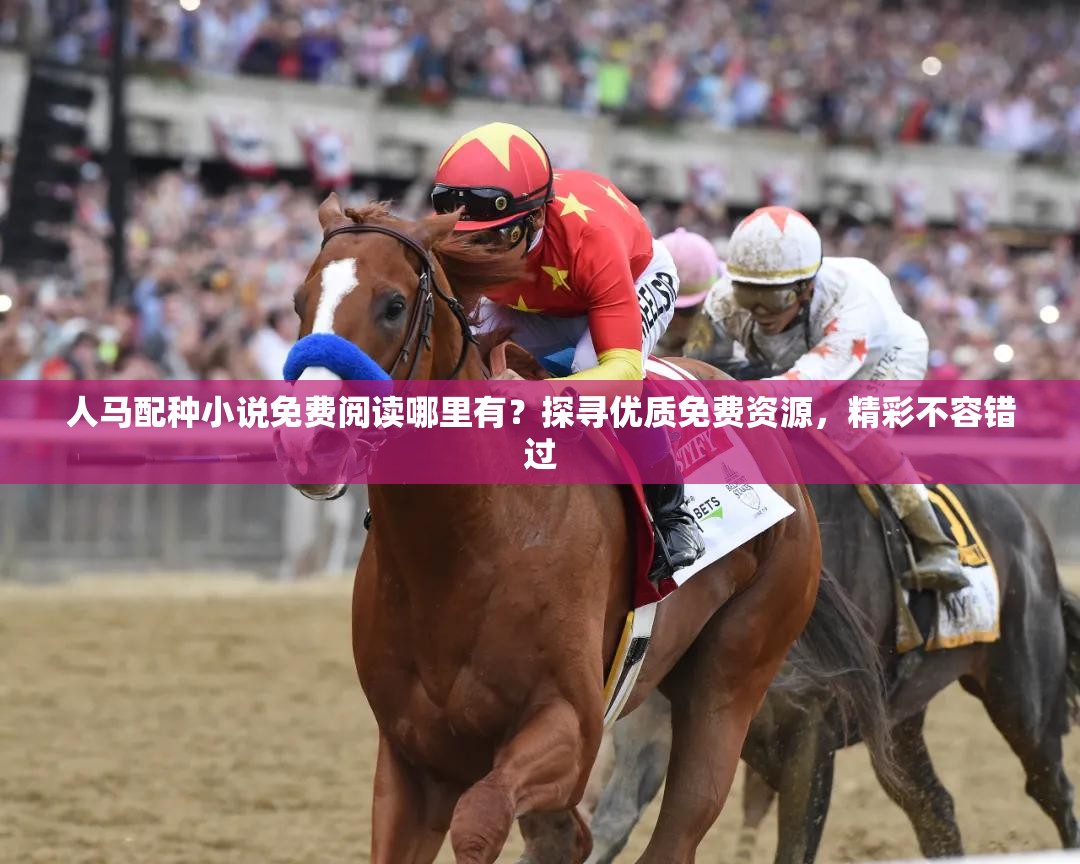 人马配种小说免费阅读哪里有？探寻优质免费资源，精彩不容错过