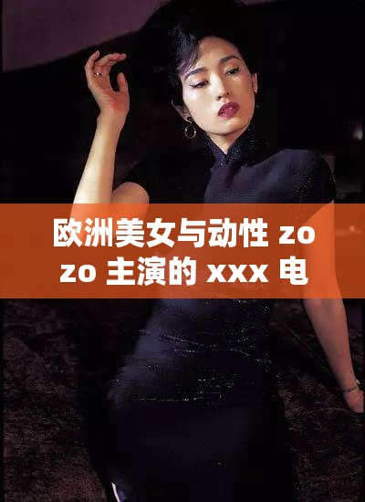 欧洲美女与动性 zozo 主演的 xxx 电影，你看过吗？